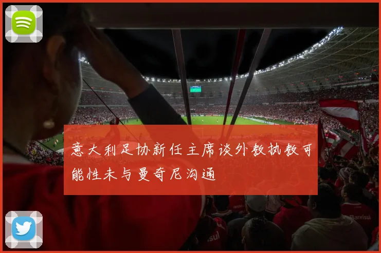 意大利足协新任主席谈外教执教可能性未与曼奇尼沟通