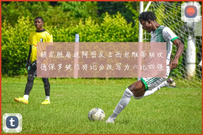 锁定胜局迈阿密反击西尔维蒂助攻德保罗破门将比分改写为六比四领先费城