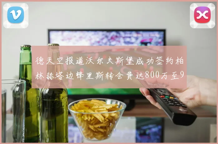 德天空报道沃尔夫斯堡成功签约柏林赫塔边锋里斯转会费达800万至900万欧元