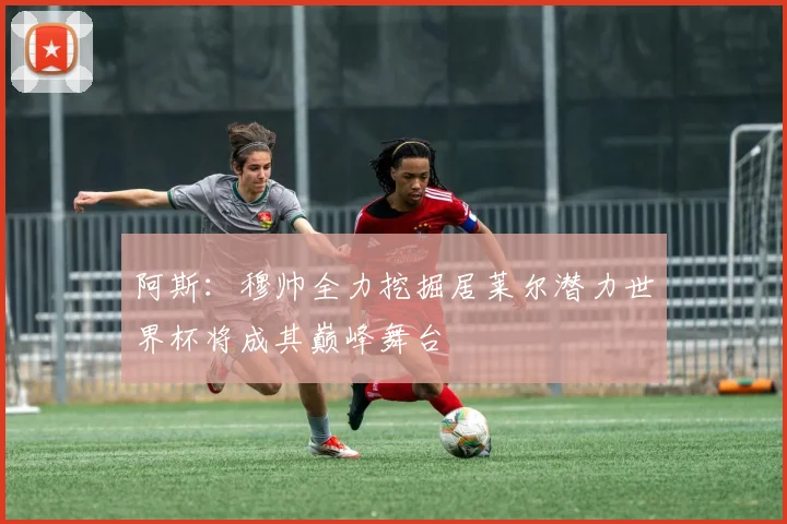 阿斯：穆帅全力挖掘居莱尔潜力世界杯将成其巅峰舞台