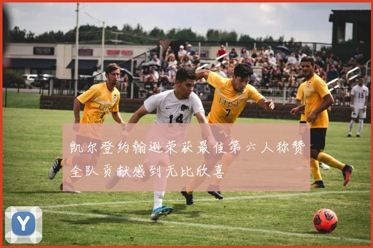 凯尔登约翰逊荣获最佳第六人称赞全队贡献感到无比欣喜