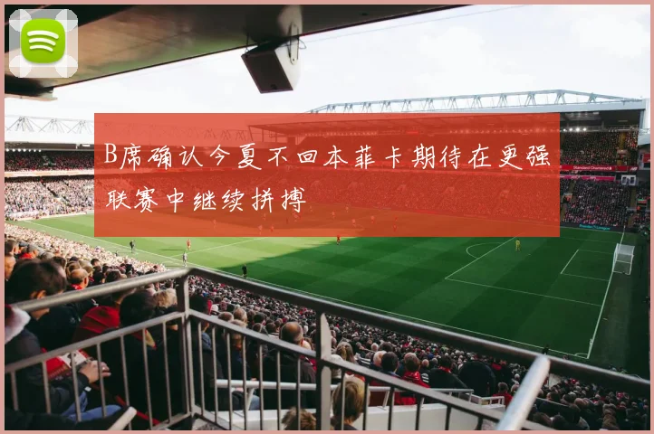 B席确认今夏不回本菲卡期待在更强联赛中继续拼搏