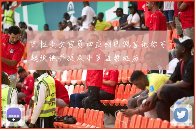 巴拉圭女官员回应姆巴佩言论称可起诉他并提及小罗监禁经历