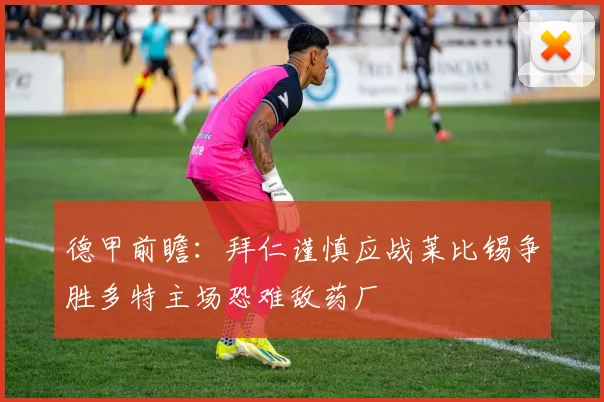 德甲前瞻：拜仁谨慎应战莱比锡争胜多特主场恐难敌药厂