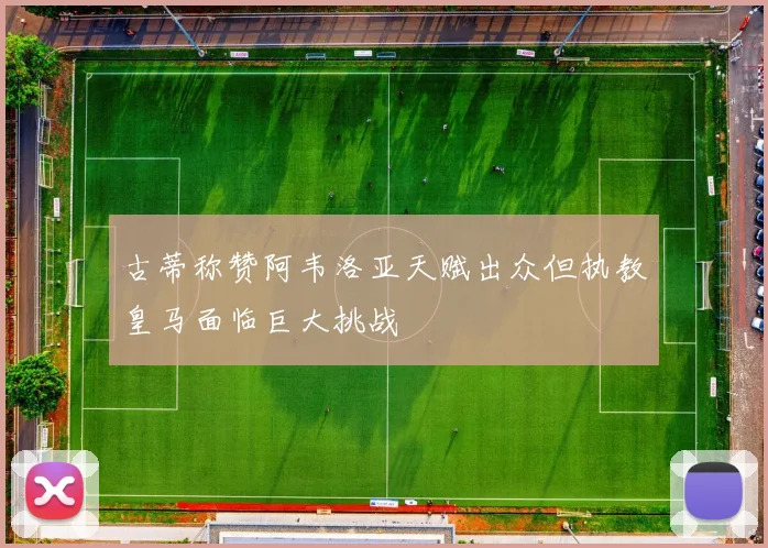 古蒂称赞阿韦洛亚天赋出众但执教皇马面临巨大挑战
