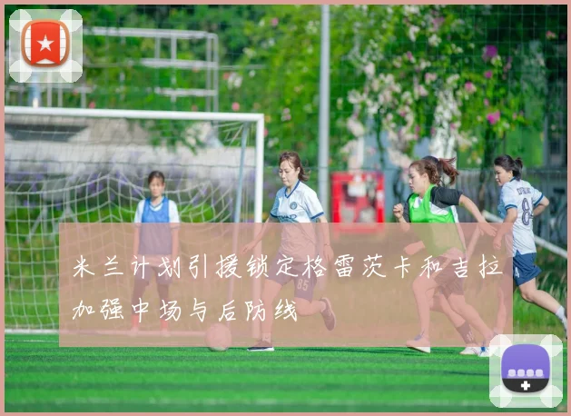 米兰计划引援锁定格雷茨卡和吉拉加强中场与后防线