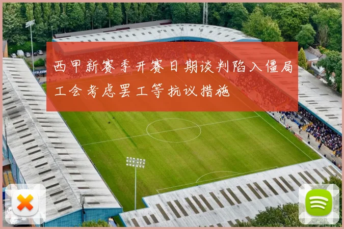 西甲新赛季开赛日期谈判陷入僵局工会考虑罢工等抗议措施
