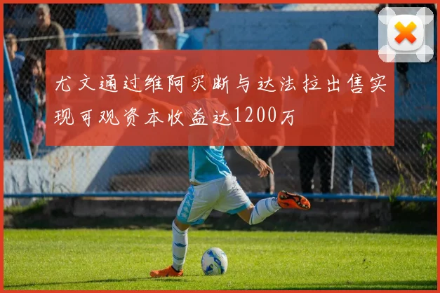 尤文通过维阿买断与达法拉出售实现可观资本收益达1200万
