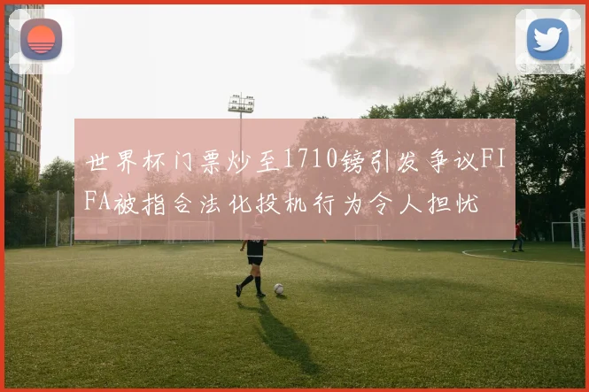 世界杯门票炒至1710镑引发争议FIFA被指合法化投机行为令人担忧