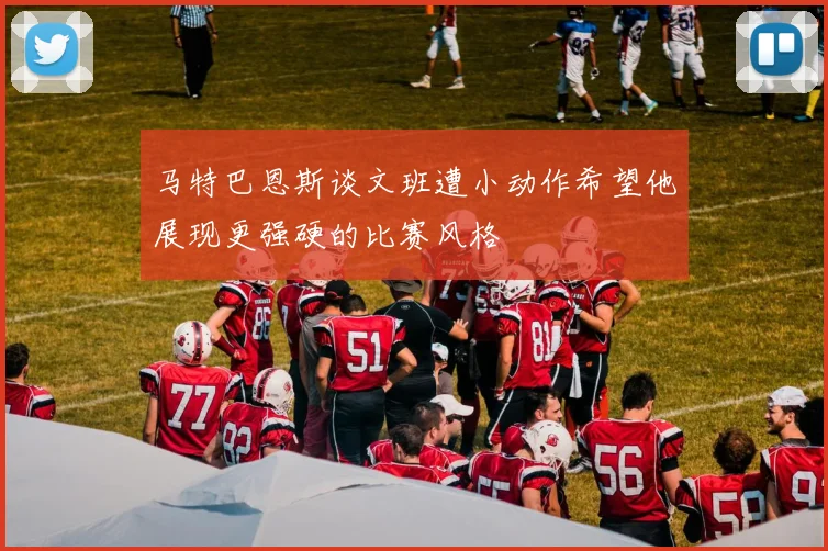 马特巴恩斯谈文班遭小动作希望他展现更强硬的比赛风格