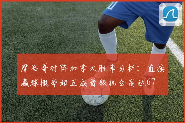摩洛哥对阵加拿大胜率分析：直接赢球概率超五成晋级机会高达67