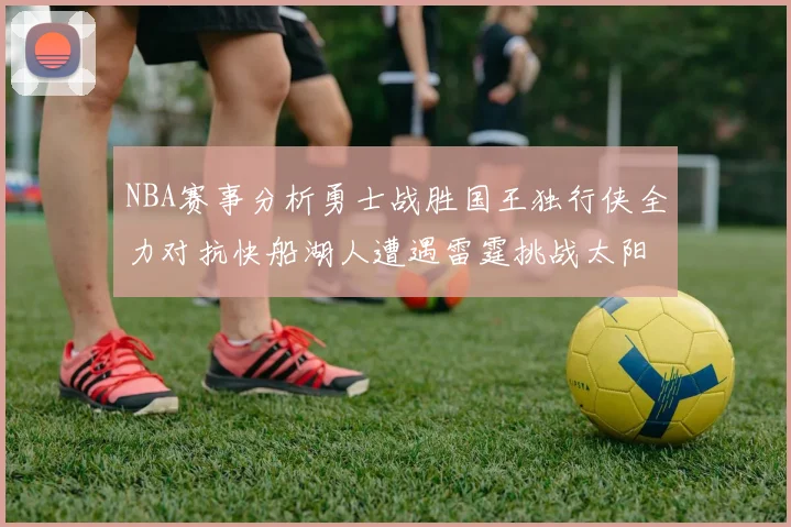 NBA赛事分析勇士战胜国王独行侠全力对抗快船湖人遭遇雷霆挑战太阳力克火箭
