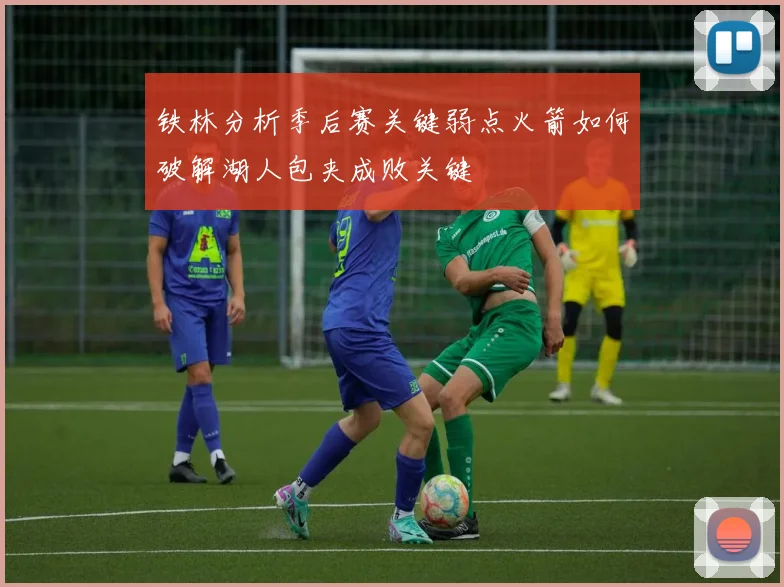 铁林分析季后赛关键弱点火箭如何破解湖人包夹成败关键