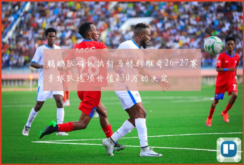 鹈鹕队确认执行马特科维奇26-27赛季球队选项价值230万的决定