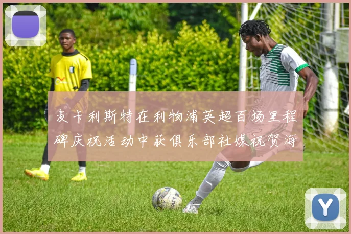 麦卡利斯特在利物浦英超百场里程碑庆祝活动中获俱乐部社媒祝贺海报