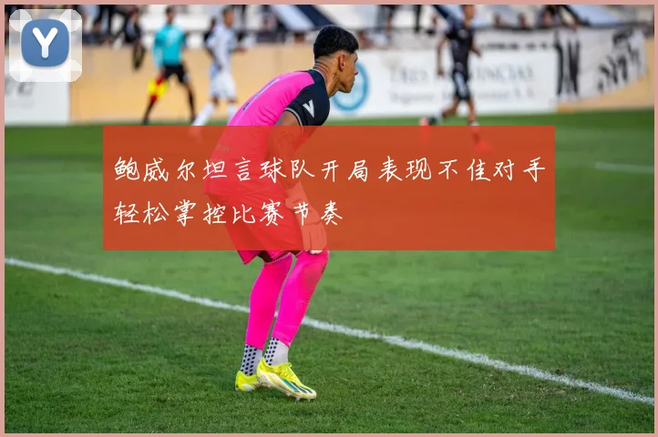 鲍威尔坦言球队开局表现不佳对手轻松掌控比赛节奏
