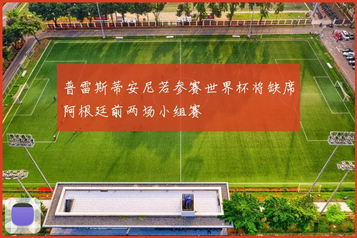 普雷斯蒂安尼若参赛世界杯将缺席阿根廷前两场小组赛