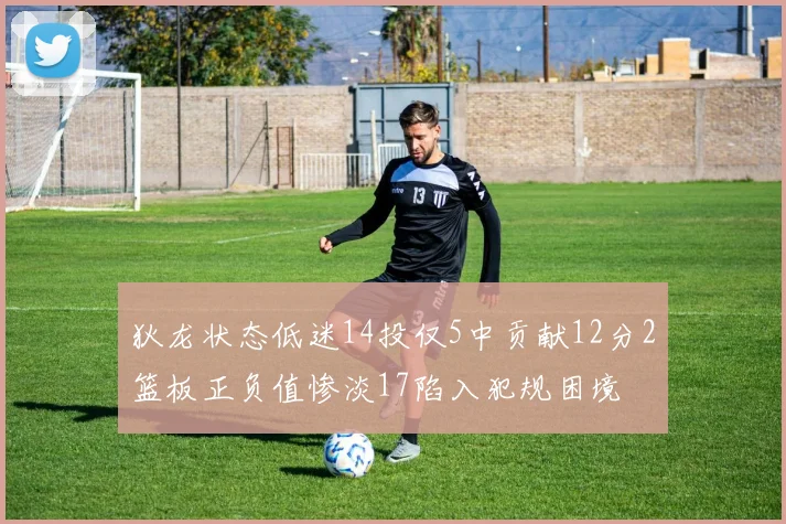 狄龙状态低迷14投仅5中贡献12分2篮板正负值惨淡17陷入犯规困境