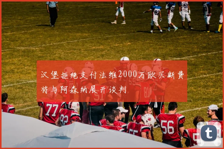 汉堡拒绝支付法维2000万欧买断费将与阿森纳展开谈判