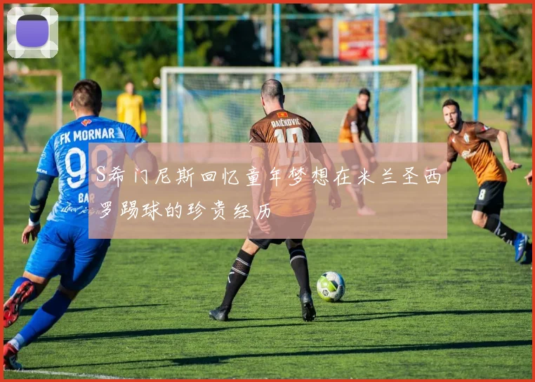 S希门尼斯回忆童年梦想在米兰圣西罗踢球的珍贵经历