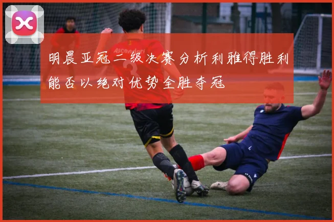 明晨亚冠二级决赛分析利雅得胜利能否以绝对优势全胜夺冠