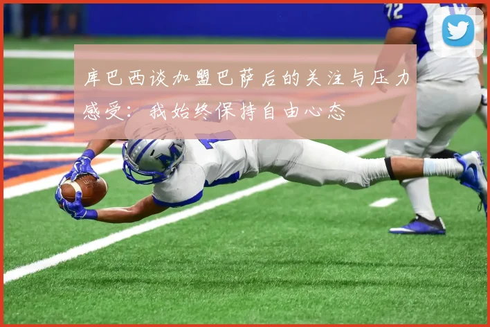 库巴西谈加盟巴萨后的关注与压力感受：我始终保持自由心态