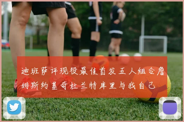 迪班萨评现役最佳首发五人组合詹姆斯约基奇杜兰特库里与我自己