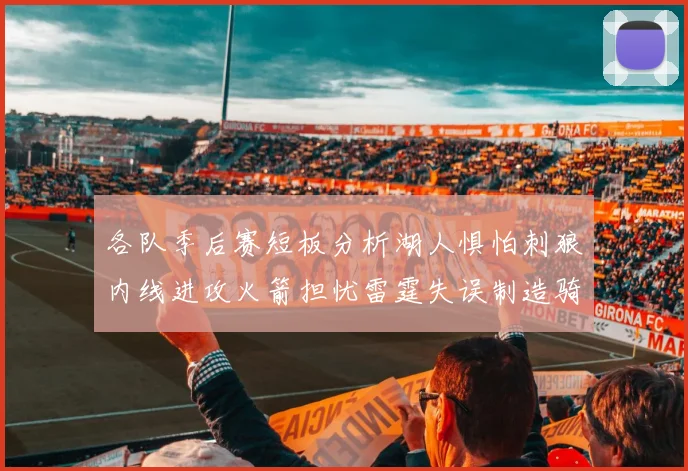 各队季后赛短板分析湖人惧怕刺狼内线进攻火箭担忧雷霆失误制造骑士防三分能力不足