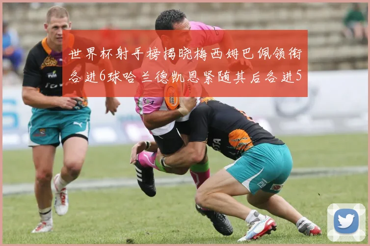 世界杯射手榜揭晓梅西姆巴佩领衔各进6球哈兰德凯恩紧随其后各进5球
