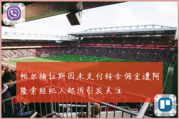帕尔梅拉斯因未支付转会佣金遭阿隆索经纪人起诉引发关注