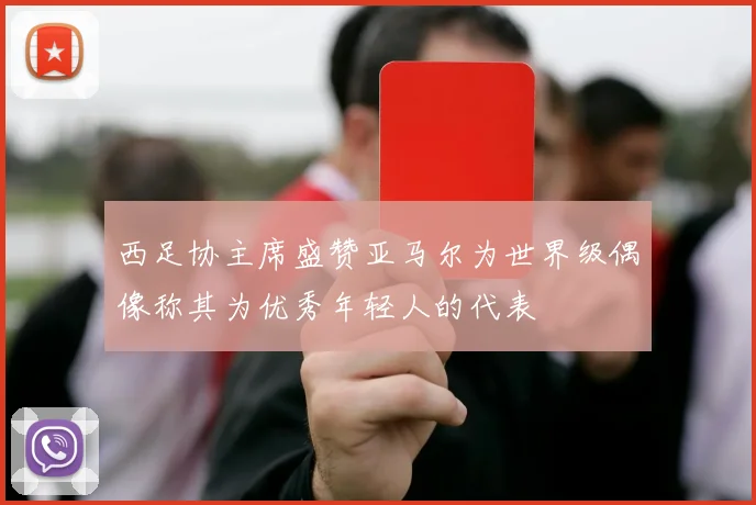 西足协主席盛赞亚马尔为世界级偶像称其为优秀年轻人的代表