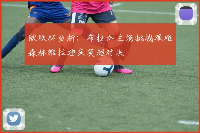 欧联杯分析：布拉加主场挑战艰难森林维拉迎来英超对决