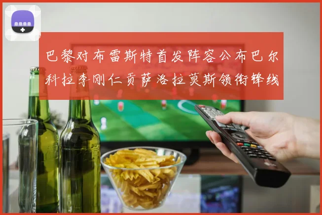 巴黎对布雷斯特首发阵容公布巴尔科拉李刚仁贡萨洛拉莫斯领衔锋线