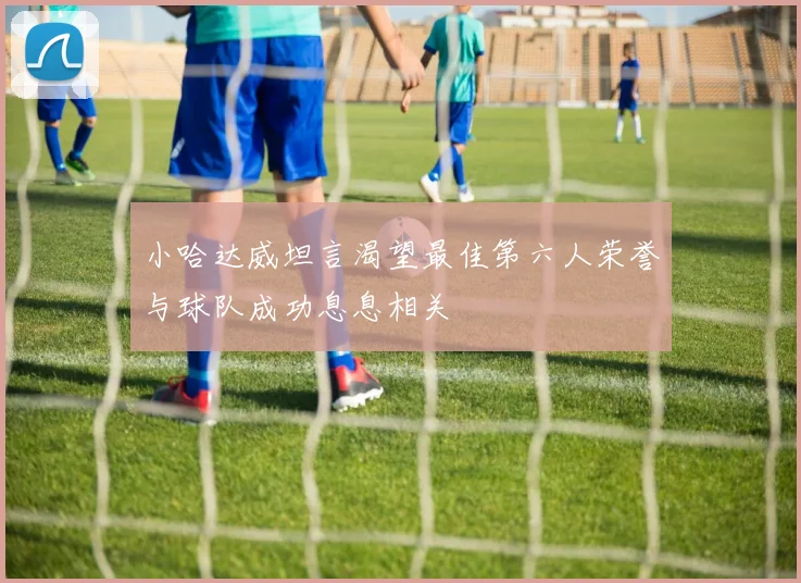 小哈达威坦言渴望最佳第六人荣誉与球队成功息息相关