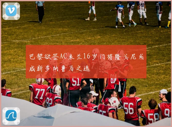 巴黎欲签AC米兰16岁门将隆戈尼或成新多纳鲁马之选