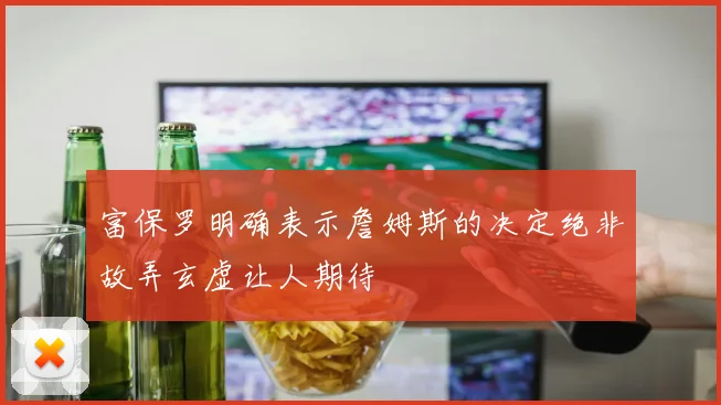 富保罗明确表示詹姆斯的决定绝非故弄玄虚让人期待