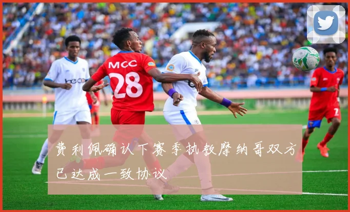 费利佩确认下赛季执教摩纳哥双方已达成一致协议