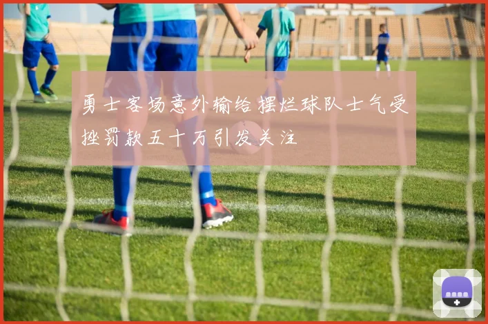勇士客场意外输给摆烂球队士气受挫罚款五十万引发关注