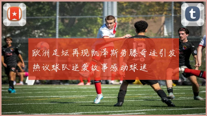 欧洲足坛再现凯泽斯劳滕奇迹引发热议球队逆袭故事感动球迷
