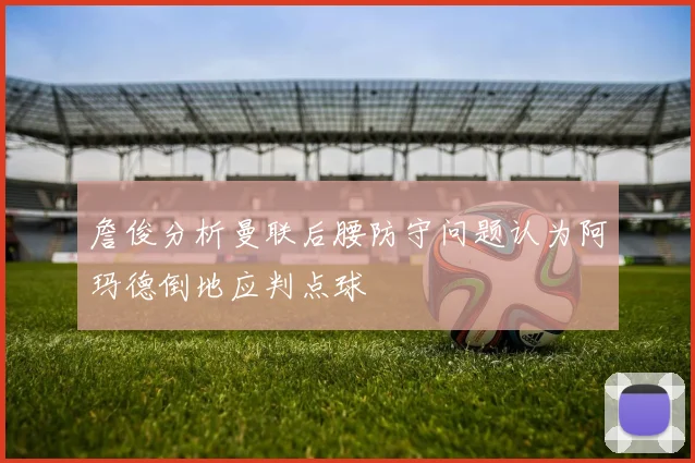 詹俊分析曼联后腰防守问题认为阿玛德倒地应判点球