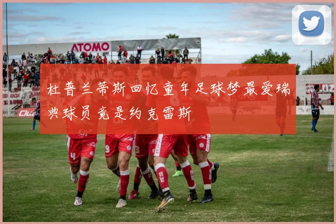 杜普兰蒂斯回忆童年足球梦最爱瑞典球员竟是约克雷斯