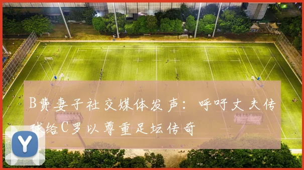B费妻子社交媒体发声：呼吁丈夫传球给C罗以尊重足坛传奇