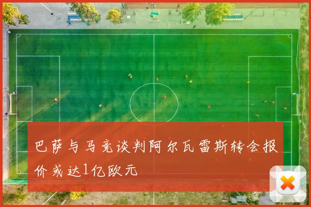 巴萨与马竞谈判阿尔瓦雷斯转会报价或达1亿欧元