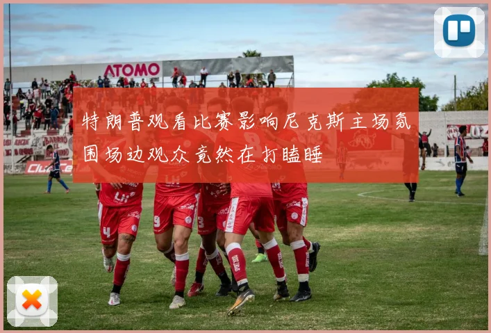 特朗普观看比赛影响尼克斯主场氛围场边观众竟然在打瞌睡